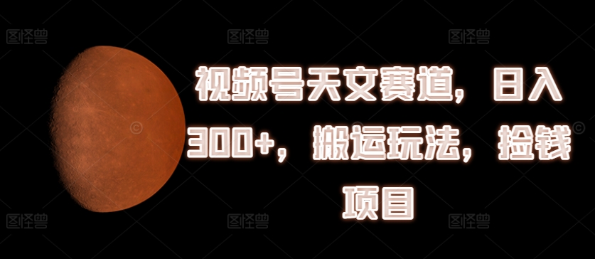 视频号天文赛道，日入300+，搬运玩法，捡钱项目【揭秘】-创业项目致富网、狼哥项目资源库