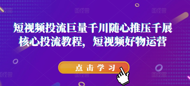 短视频投流巨量千川随心推压千展核心投流教程，短视频好物运营-创业项目致富网、狼哥项目资源库