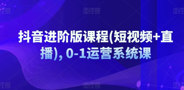 抖音进阶版课程(短视频+直播), 0-1运营系统课-创业项目致富网、狼哥项目资源库
