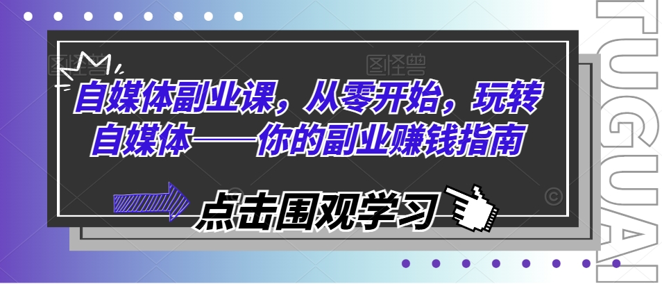 自媒体副业课，从零开始，玩转自媒体——你的副业赚钱指南-创业项目致富网、狼哥项目资源库