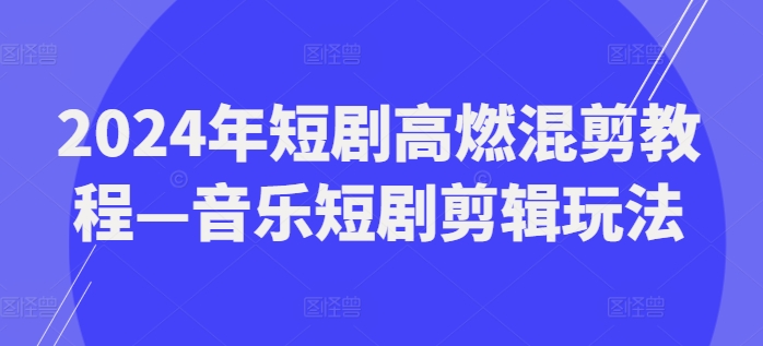 2024年短剧高燃混剪教程—音乐短剧剪辑玩法-创业项目致富网、狼哥项目资源库