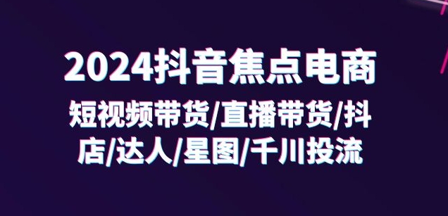 2024抖音焦点电商：短视频带货/直播带货/抖店/达人/星图/千川投流/32节课-创业项目致富网、狼哥项目资源库