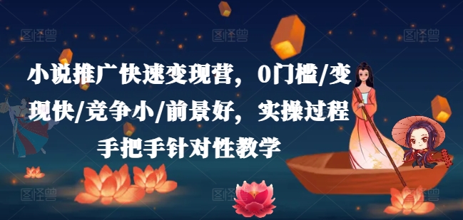 小说推广快速变现营，0门槛/变现快/竞争小/前景好，实操过程手把手针对性教学-创业项目致富网、狼哥项目资源库