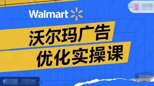 沃尔玛广告优化实操课，广告报告实操讲解，广告如何提高转化和ROAS等-创业项目致富网、狼哥项目资源库