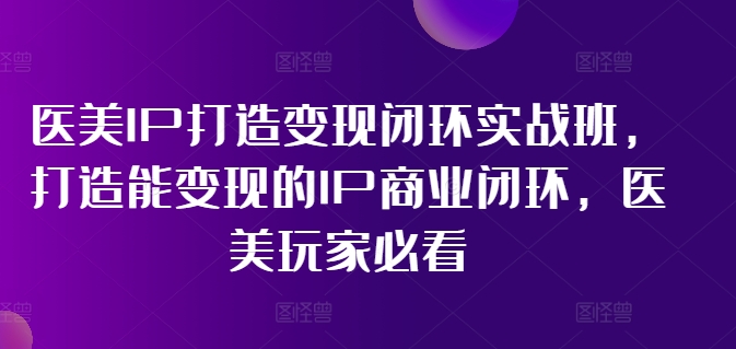 医美IP打造变现闭环实战班，打造能变现的IP商业闭环，医美玩家必看!-创业项目致富网、狼哥项目资源库
