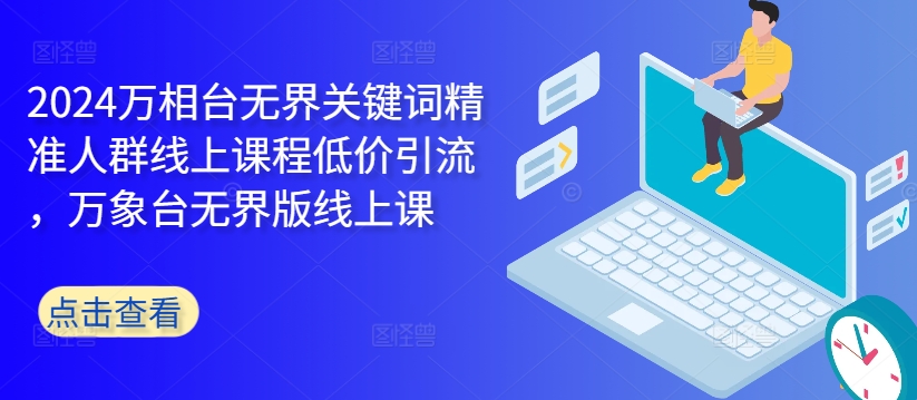 2024万相台无界关键词精准人群线上课程低价引流 ，万象台无界版线上课-创业项目致富网、狼哥项目资源库
