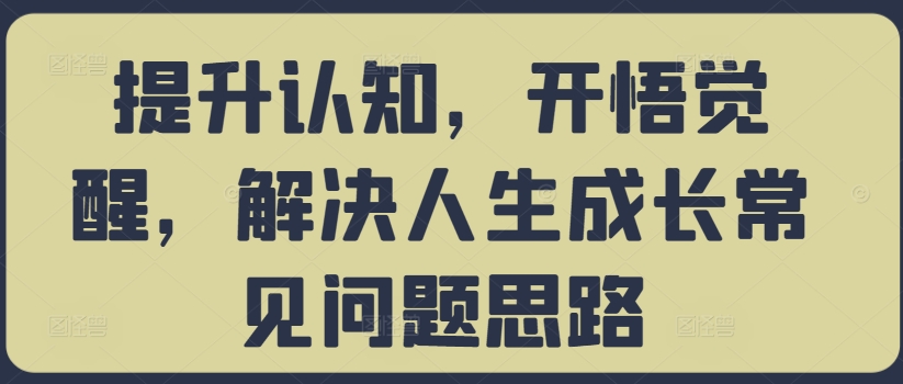 提升认知，开悟觉醒，解决人生成长常见问题思路-创业项目致富网、狼哥项目资源库