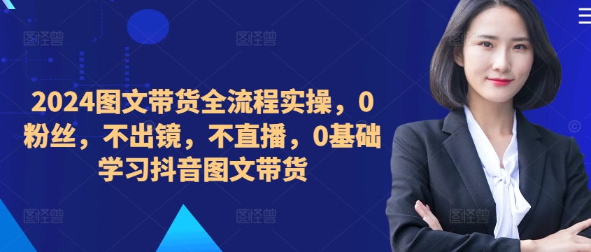 ​​​​​​2024图文带货全流程实操，0粉丝，不出镜，不直播，0基础学习抖音图文带货-创业项目致富网、狼哥项目资源库