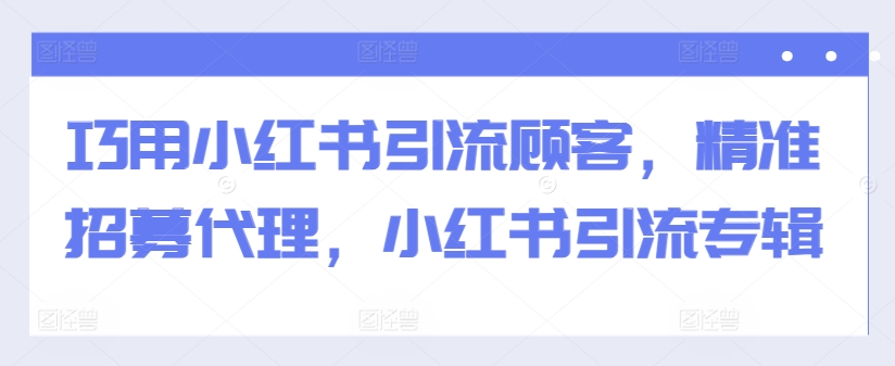 巧用小红书引流顾客，精准招募代理，小红书引流专辑-创业项目致富网、狼哥项目资源库