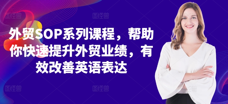 外贸SOP系列课程，帮助你快速提升外贸业绩，有效改善英语表达-创业项目致富网、狼哥项目资源库