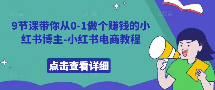 9节课带你从0-1做个赚钱的小红书博主-小红书电商教程-创业项目致富网、狼哥项目资源库