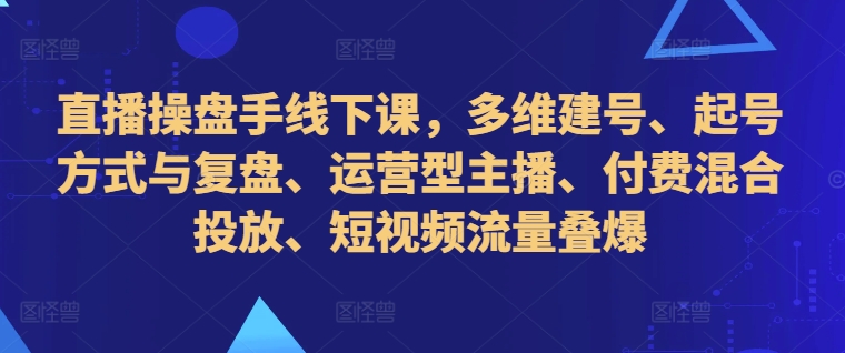 直播操盘手线下课，多维建号、起号方式与复盘、运营型主播、付费混合投放、短视频流量叠爆-创业项目致富网、狼哥项目资源库