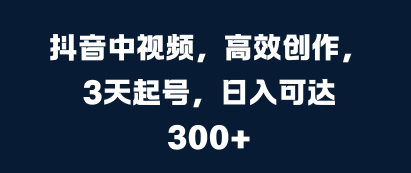 抖音中视频，高效创作，3天起号，日入可达3张【揭秘】-创业项目致富网、狼哥项目资源库