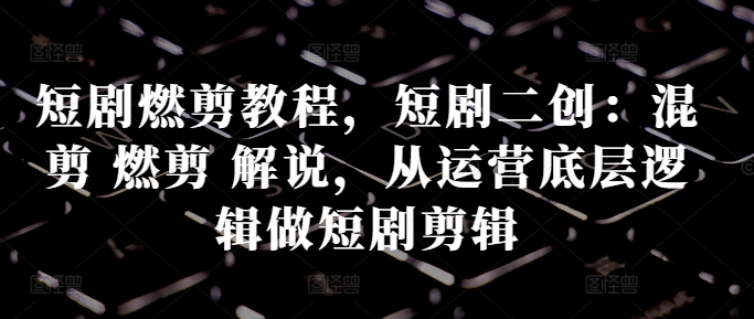 短剧燃剪教程，短剧二创：混剪 燃剪 解说，从运营底层逻辑做短剧剪辑-创业项目致富网、狼哥项目资源库