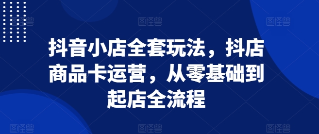 抖音小店全套玩法，抖店商品卡运营，从零基础到起店全流程-创业项目致富网、狼哥项目资源库