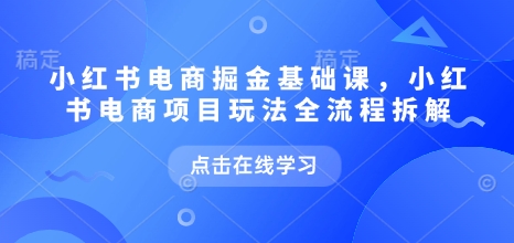 小红书电商掘金课，小红书电商项目玩法全流程拆解-创业项目致富网、狼哥项目资源库