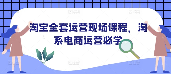 淘宝全套运营现场课程，淘系电商运营必学-创业项目致富网、狼哥项目资源库