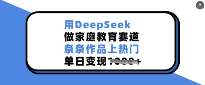 用DeepSeek做家庭教育赛道，条条作品上热门，单日变现多张-创业项目致富网、狼哥项目资源库
