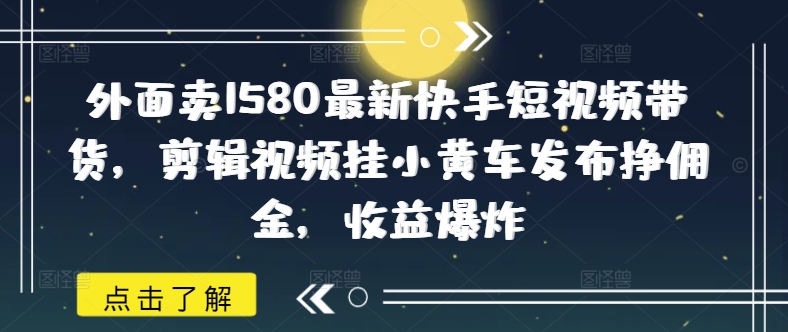 外面卖1580最新快手短视频带货，剪辑视频挂小黄车发布挣佣金，收益爆炸插图