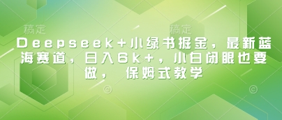 Deepseek+小绿书掘金，最新蓝海赛道，日入6k+，小白闭眼也要做， 保姆式教学-创业项目致富网、狼哥项目资源库