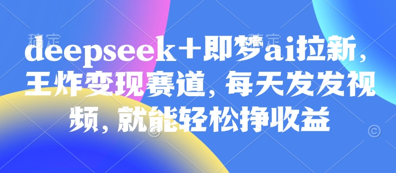原客单价998的deepseek+即梦ai拉新，王炸变现赛道，每天发发视频，就能轻松挣收益插图