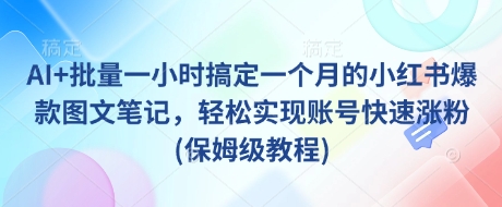 AI+批量一小时搞定一个月的小红书爆款图文笔记，轻松实现账号快速涨粉(保姆级教程)-创业项目致富网、狼哥项目资源库