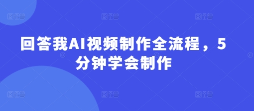 回答我AI视频制作全流程，5分钟学会制作-创业项目致富网、狼哥项目资源库
