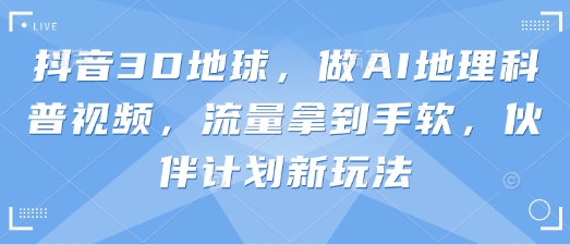 抖音3D地球，做AI地理科普视频，流量拿到手软，伙伴计划新玩法-创业项目致富网、狼哥项目资源库