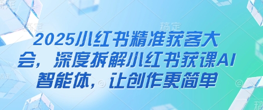 2025小红书精准获客大会，深度拆解小红书获课AI智能体，让创作更简单-创业项目致富网、狼哥项目资源库