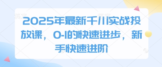 2025年最新千川实战投放课，0-1的快速进步，新手快速进阶-创业项目致富网、狼哥项目资源库