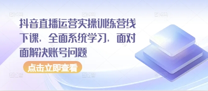 抖音直播运营实操训练营线下课，全面系统学习，面对面解决账号问题-创业项目致富网、狼哥项目资源库