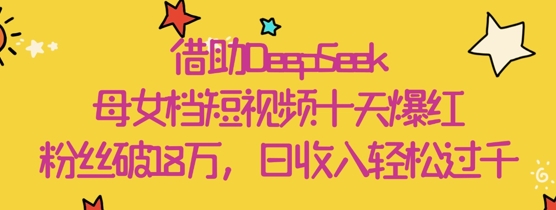 借助DeepSeek，母女档短视频十天爆红，粉丝破18W，日收入轻松几张-创业项目致富网、狼哥项目资源库
