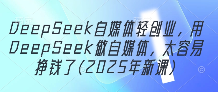 DeepSeek自媒体轻创业，用DeepSeek做自媒体，太容易挣钱了(2025年新课)-创业项目致富网、狼哥项目资源库