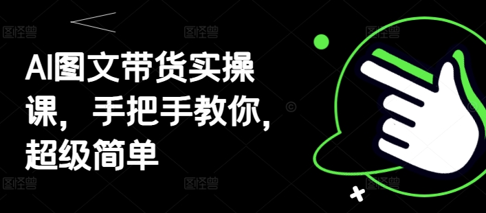 AI图文带货实操课，手把手教你，超级简单-创业项目致富网、狼哥项目资源库