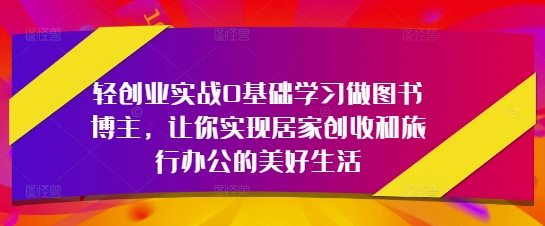 轻创业实战0基础学习做图书博主，让你实现居家创收和旅行办公的美好生活-创业项目致富网、狼哥项目资源库