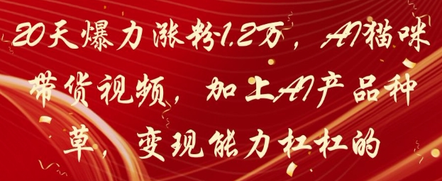 20天爆力涨粉1.2W，AI猫咪带货视频，加上AI产品种草，变现能力杠杠的-创业项目致富网、狼哥项目资源库
