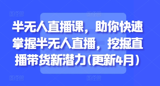 半无人直播课，助你快速掌握半无人直播，挖掘直播带货新潜力(更新4月)-创业项目致富网、狼哥项目资源库