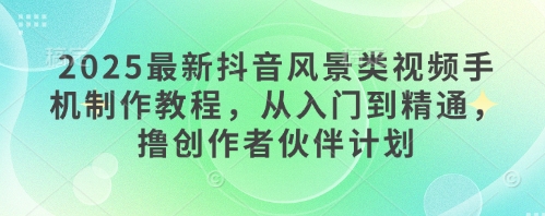 2025最新抖音风景类视频手机制作教程，从入门到精通，撸创作者伙伴计划-创业项目致富网、狼哥项目资源库