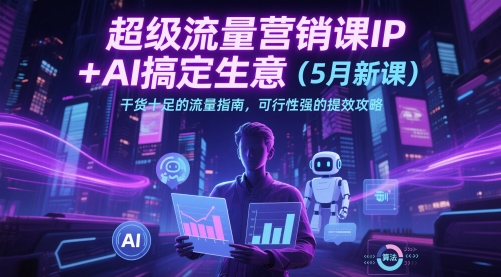 超级流量营销课IP+AI搞定生意（5月新课）干货十足的流量指南，可行性强的提效攻略-创业项目致富网、狼哥项目资源库