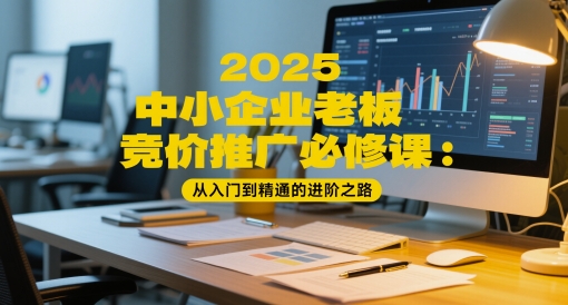 2025中小企业老板竞价推广必修课：从入门到精通的进阶之路-创业项目致富网、狼哥项目资源库