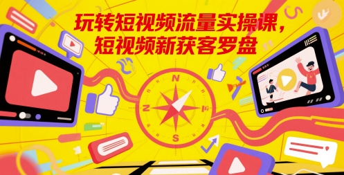 玩转短视频流量实操课，短视频新获客罗盘-创业项目致富网、狼哥项目资源库