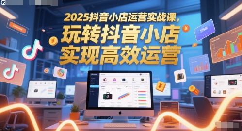2025抖音小店运营实战课，玩转抖音小店，实现高效运营-创业项目致富网、狼哥项目资源库