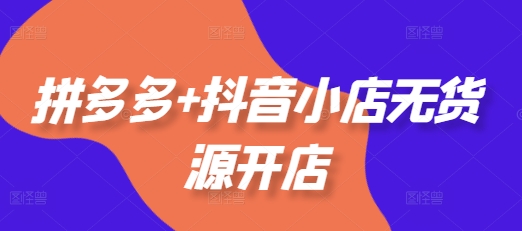 拼多多+抖音小店无货源开店，包括：选品、运营、基础、付费推广、爆款案例等(更新25年6月)-创业项目致富网、狼哥项目资源库