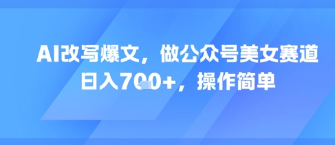 AI改写爆文，做公众号美女赛道，日入7张+，操作简单-创业项目致富网、狼哥项目资源库