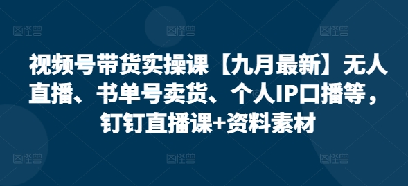 视频号带货实操课【25年7月最新】无人直播、书单号卖货、个人IP口播等，钉钉直播课+资料素材-创业项目致富网、狼哥项目资源库
