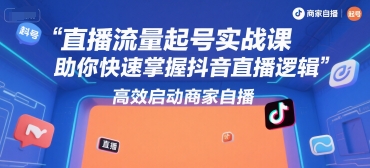直播流量起号实战课，助你快速掌握抖音直播逻辑，高效启动商家自播-创业项目致富网、狼哥项目资源库
